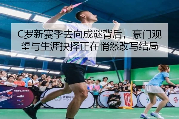 C罗新赛季去向成谜背后，豪门观望与生涯抉择正在悄然改写结局